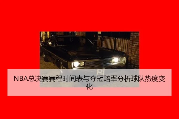 NBA总决赛赛程时间表与夺冠赔率分析球队热度变化
