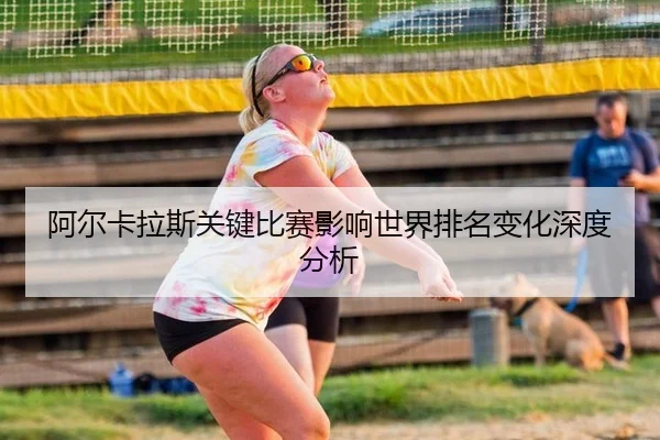 阿尔卡拉斯关键比赛影响世界排名变化深度分析